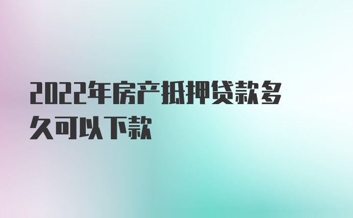 2022年房产抵押贷款多久可以下款