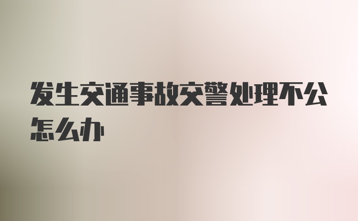 发生交通事故交警处理不公怎么办