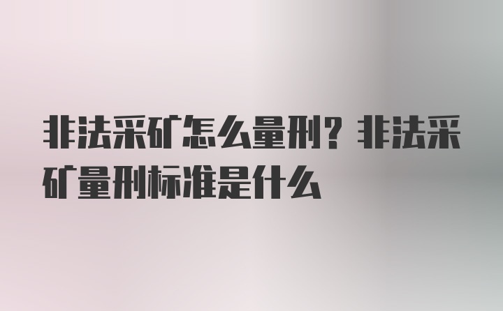 非法采矿怎么量刑？非法采矿量刑标准是什么