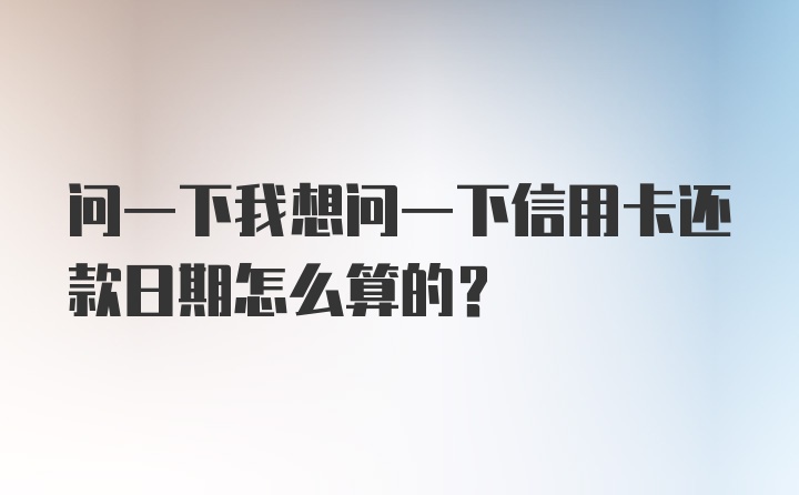 问一下我想问一下信用卡还款日期怎么算的？