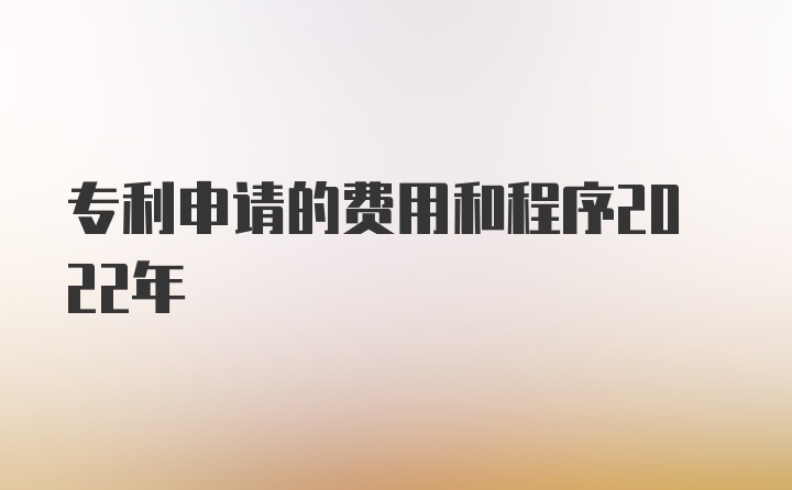 专利申请的费用和程序2022年