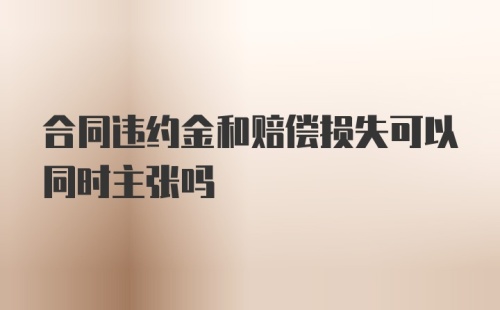 合同违约金和赔偿损失可以同时主张吗