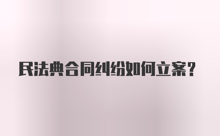 民法典合同纠纷如何立案？