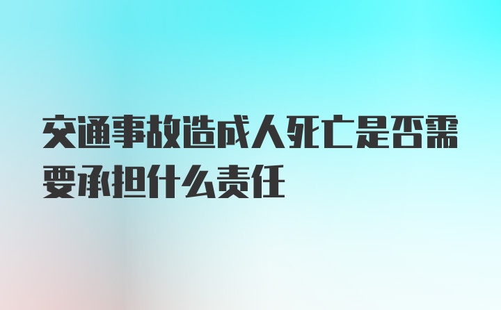 交通事故造成人死亡是否需要承担什么责任