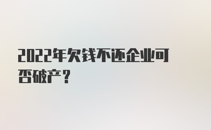 2022年欠钱不还企业可否破产？