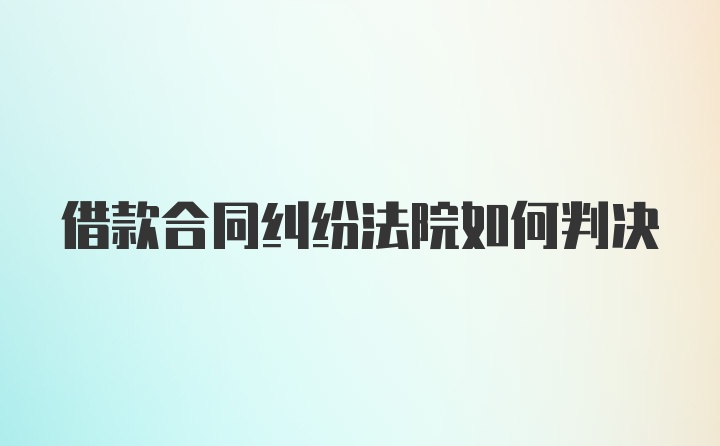 借款合同纠纷法院如何判决