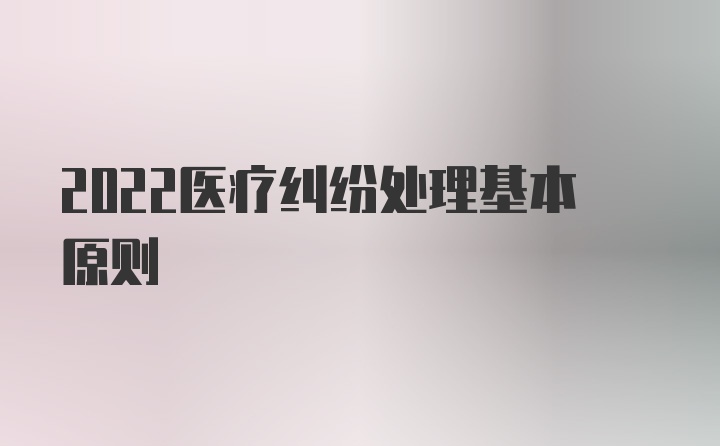 2022医疗纠纷处理基本原则