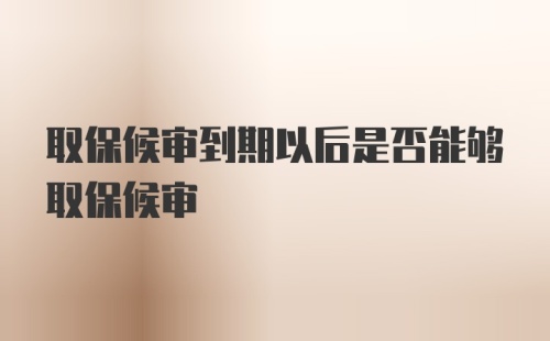 取保候审到期以后是否能够取保候审