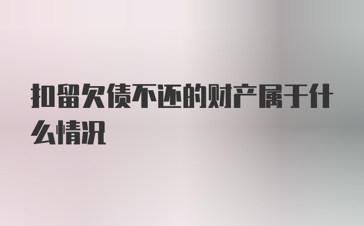 扣留欠债不还的财产属于什么情况