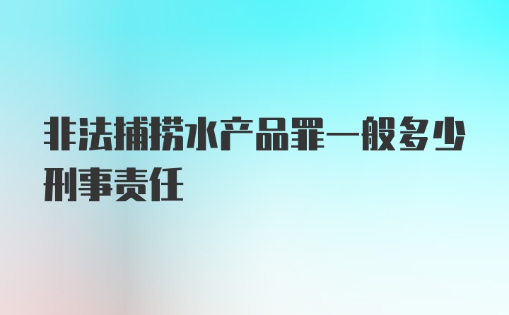 非法捕捞水产品罪一般多少刑事责任