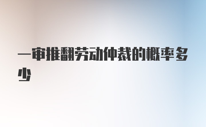 一审推翻劳动仲裁的概率多少