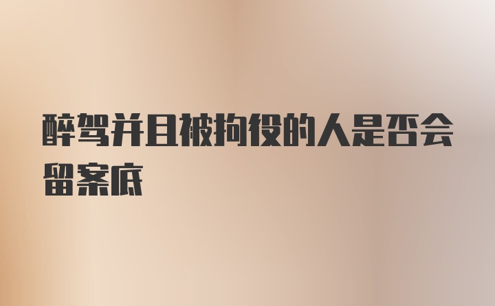 醉驾并且被拘役的人是否会留案底