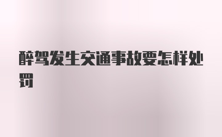 醉驾发生交通事故要怎样处罚