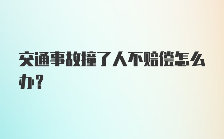 交通事故撞了人不赔偿怎么办？