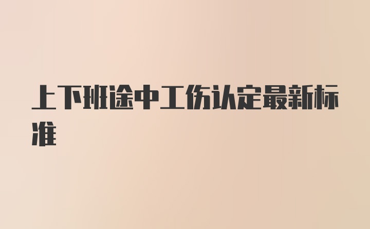 上下班途中工伤认定最新标准