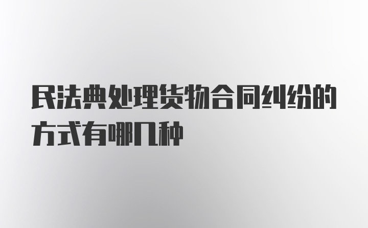 民法典处理货物合同纠纷的方式有哪几种