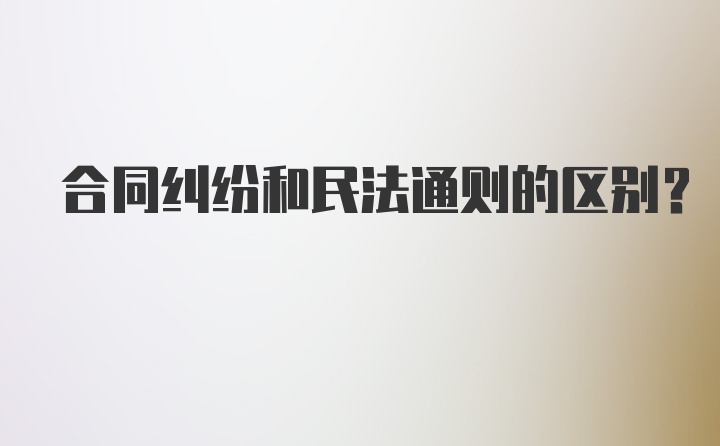 合同纠纷和民法通则的区别？