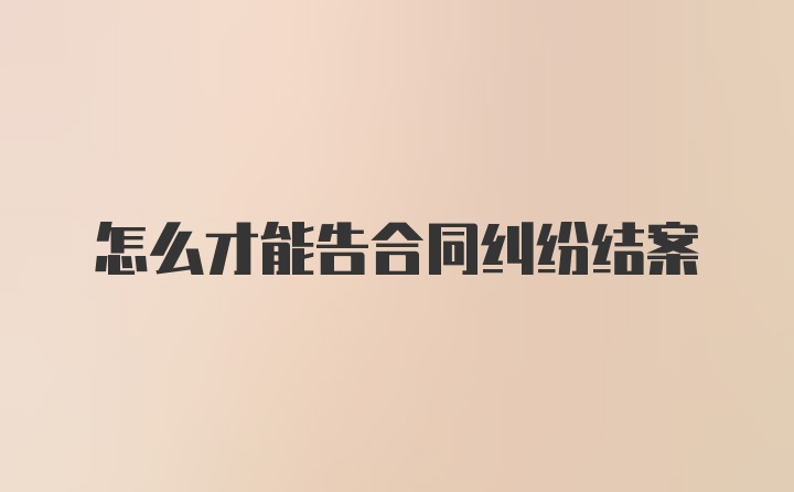 怎么才能告合同纠纷结案