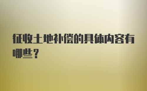 征收土地补偿的具体内容有哪些？