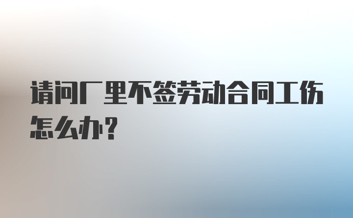 请问厂里不签劳动合同工伤怎么办？