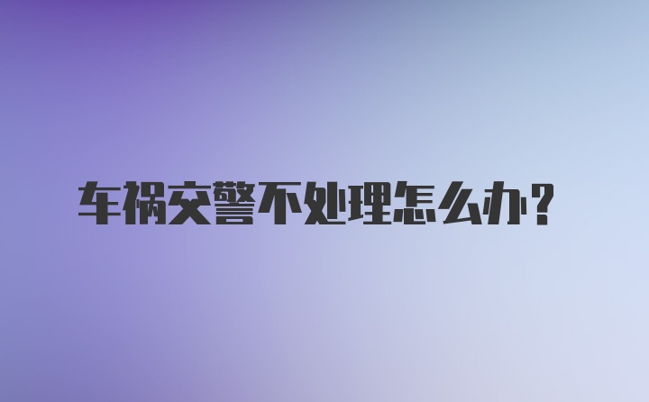 车祸交警不处理怎么办？