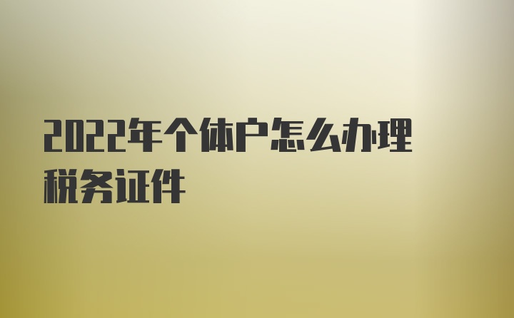 2022年个体户怎么办理税务证件