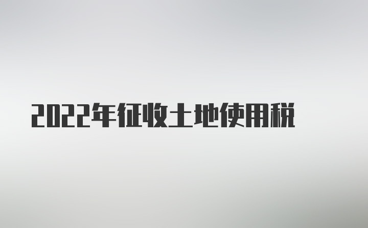 2022年征收土地使用税