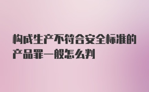 构成生产不符合安全标准的产品罪一般怎么判