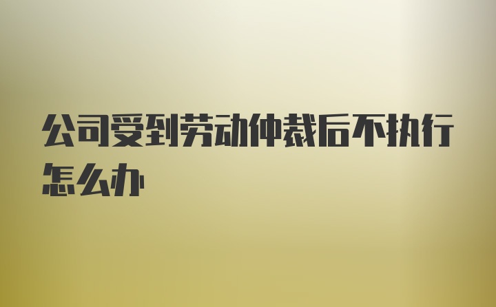 公司受到劳动仲裁后不执行怎么办