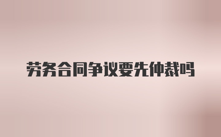 劳务合同争议要先仲裁吗