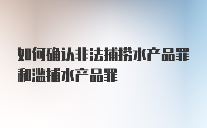 如何确认非法捕捞水产品罪和滥捕水产品罪