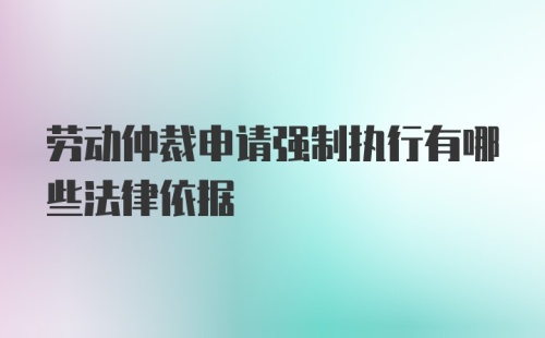 劳动仲裁申请强制执行有哪些法律依据