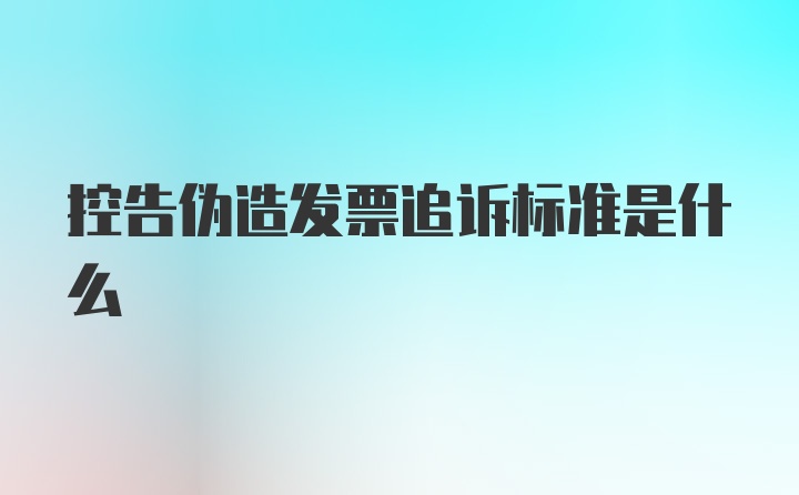 控告伪造发票追诉标准是什么