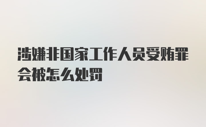 涉嫌非国家工作人员受贿罪会被怎么处罚