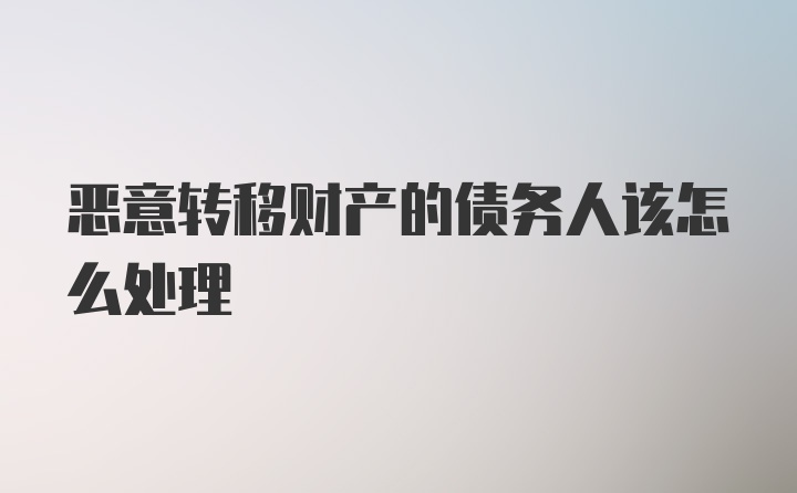 恶意转移财产的债务人该怎么处理