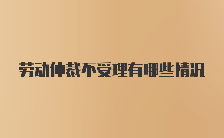 劳动仲裁不受理有哪些情况