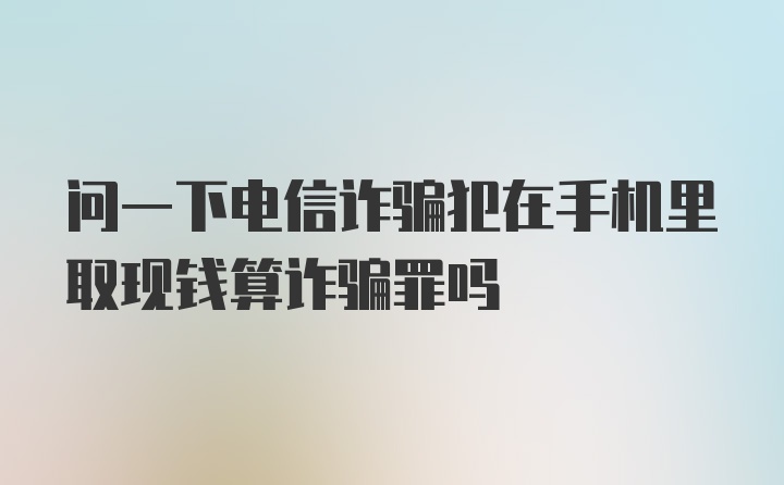 问一下电信诈骗犯在手机里取现钱算诈骗罪吗