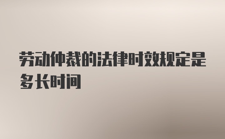 劳动仲裁的法律时效规定是多长时间