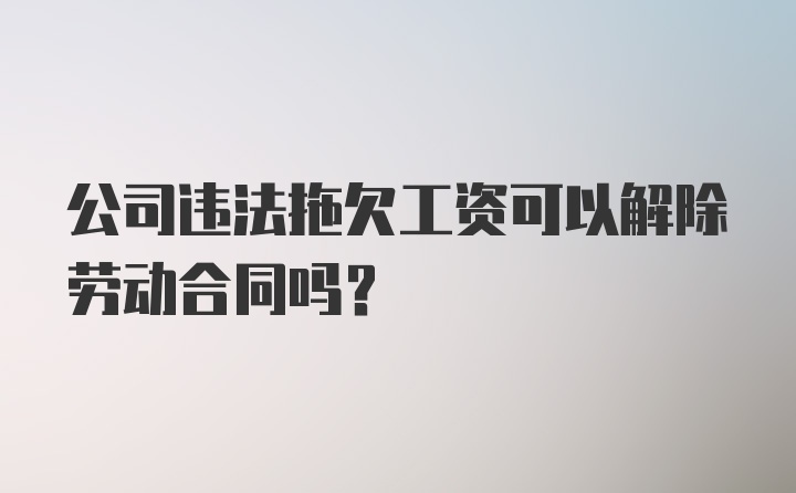 公司违法拖欠工资可以解除劳动合同吗？