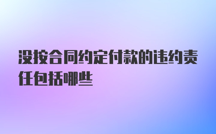 没按合同约定付款的违约责任包括哪些