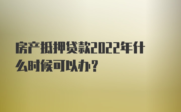 房产抵押贷款2022年什么时候可以办？