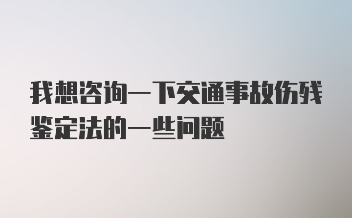 我想咨询一下交通事故伤残鉴定法的一些问题