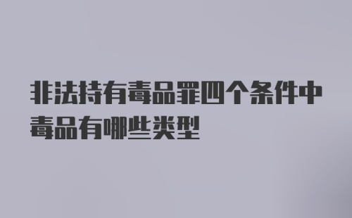 非法持有毒品罪四个条件中毒品有哪些类型