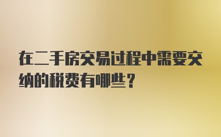 在二手房交易过程中需要交纳的税费有哪些?