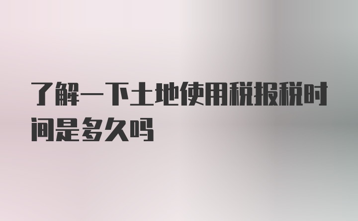 了解一下土地使用税报税时间是多久吗