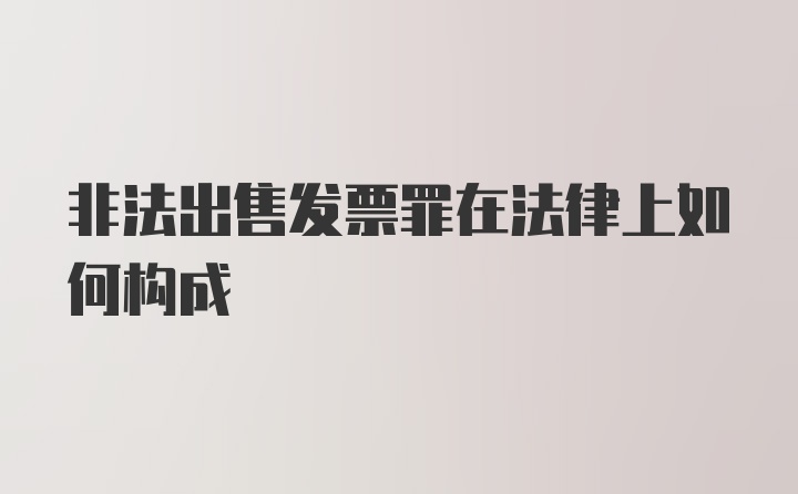 非法出售发票罪在法律上如何构成