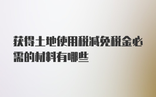 获得土地使用税减免税金必需的材料有哪些