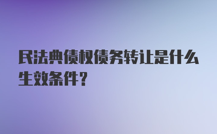 民法典债权债务转让是什么生效条件？