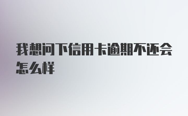 我想问下信用卡逾期不还会怎么样