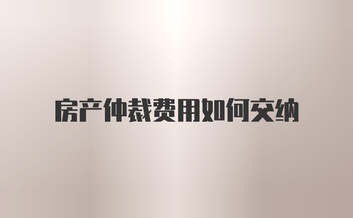 房产仲裁费用如何交纳